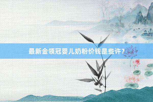 最新金领冠婴儿奶粉价钱是些许？