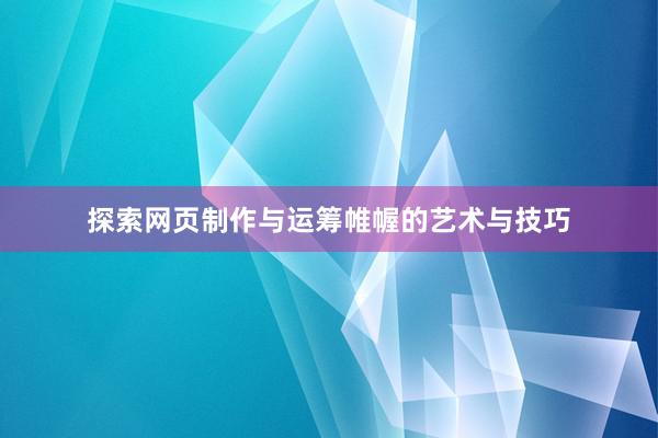 探索网页制作与运筹帷幄的艺术与技巧