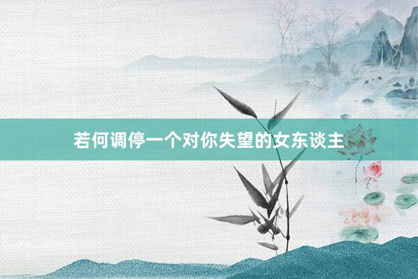 若何调停一个对你失望的女东谈主